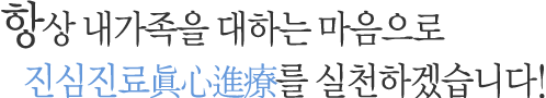 항상 내가족을 대하는 마음으로 진심진료를 실천하겠습니다